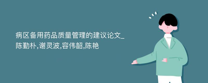 病区备用药品质量管理的建议论文_陈勤朴,谢灵波,容伟韶,陈艳