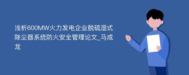 浅析600MW火力发电企业脱硫湿式除尘器系统防火安全管理论文_马成龙