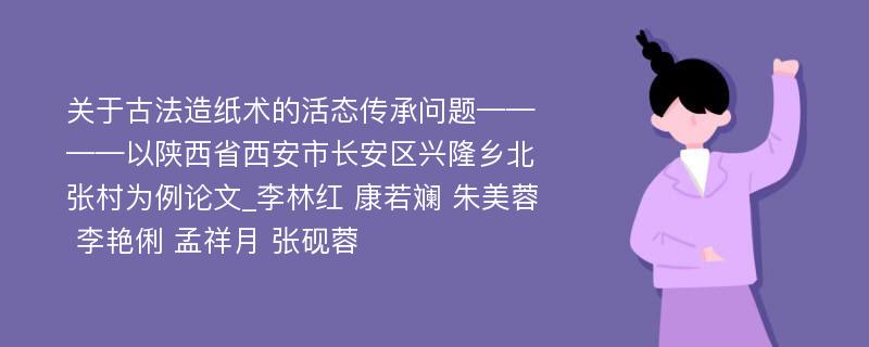 关于古法造纸术的活态传承问题————以陕西省西安市长安区兴隆乡北张村为例论文_李林红 康若斓 朱美蓉 李艳俐 孟祥月 张砚蓉