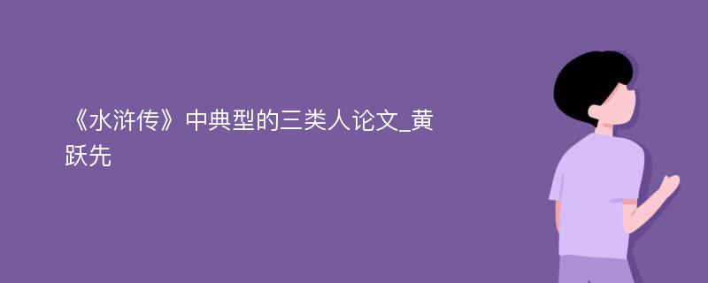 《水浒传》中典型的三类人论文_黄跃先