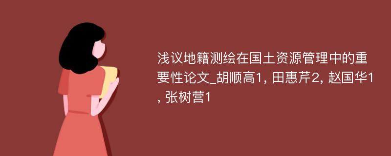 浅议地籍测绘在国土资源管理中的重要性论文_胡顺高1, 田惠芹2, 赵国华1, 张树营1