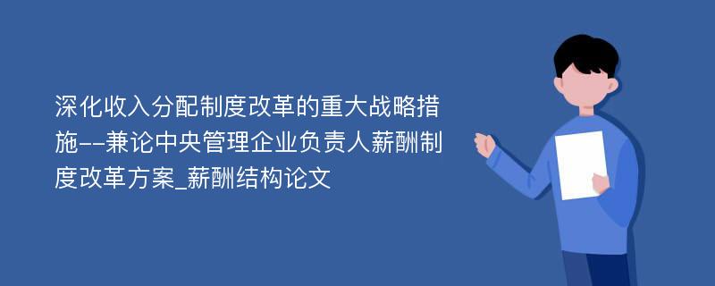 深化收入分配制度改革的重大战略措施--兼论中央管理企业负责人薪酬制度改革方案_薪酬结构论文