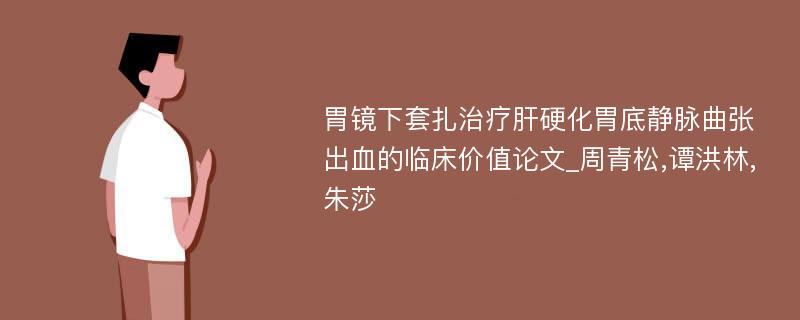 胃镜下套扎治疗肝硬化胃底静脉曲张出血的临床价值论文_周青松,谭洪林,朱莎