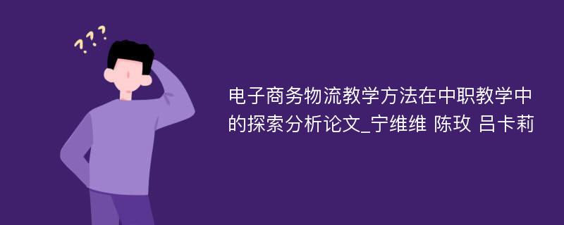 电子商务物流教学方法在中职教学中的探索分析论文_宁维维 陈玫 吕卡莉