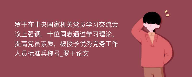 罗干在中央国家机关党员学习交流会议上强调，十位同志通过学习理论，提高党员素质，被授予优秀党务工作人员标准兵称号_罗干论文