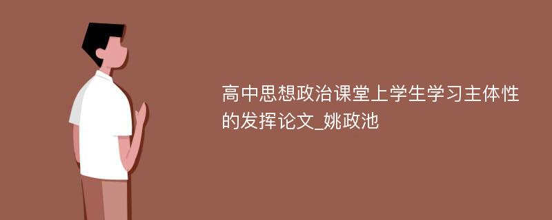 高中思想政治课堂上学生学习主体性的发挥论文_姚政池