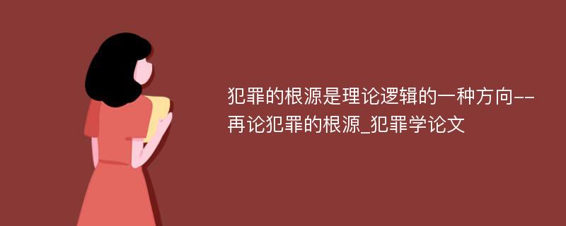 犯罪的根源是理论逻辑的一种方向--再论犯罪的根源_犯罪学论文