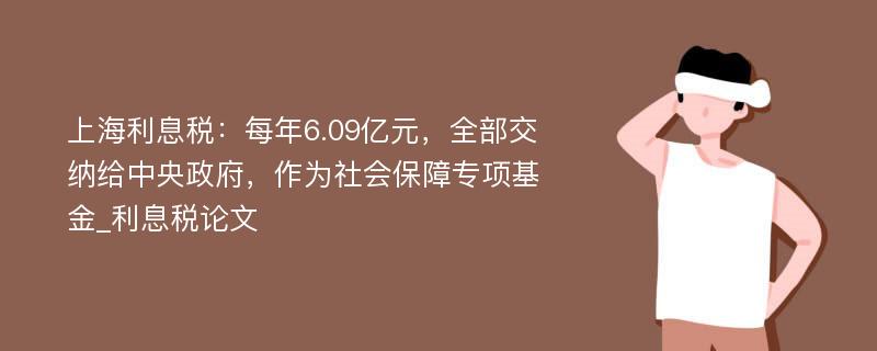 上海利息税：每年6.09亿元，全部交纳给中央政府，作为社会保障专项基金_利息税论文