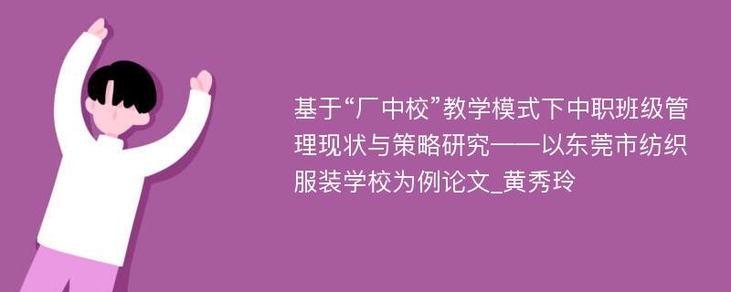 基于“厂中校”教学模式下中职班级管理现状与策略研究——以东莞市纺织服装学校为例论文_黄秀玲