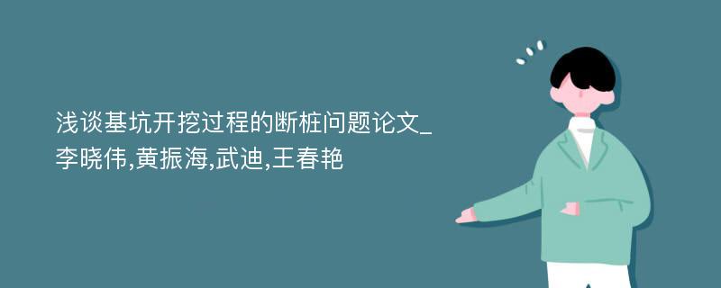 浅谈基坑开挖过程的断桩问题论文_李晓伟,黄振海,武迪,王春艳