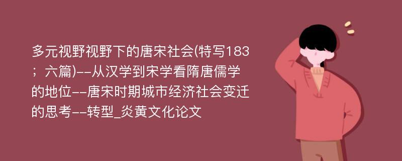 多元视野视野下的唐宋社会(特写183；六篇)--从汉学到宋学看隋唐儒学的地位--唐宋时期城市经济社会变迁的思考--转型_炎黄文化论文