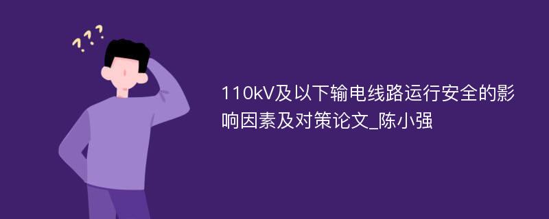 110kV及以下输电线路运行安全的影响因素及对策论文_陈小强