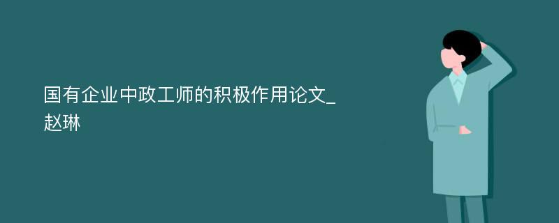 国有企业中政工师的积极作用论文_赵琳 