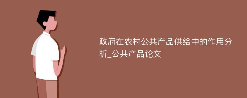 政府在农村公共产品供给中的作用分析_公共产品论文