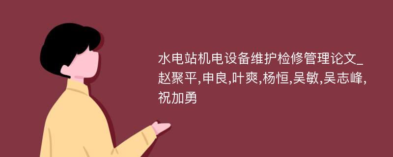 水电站机电设备维护检修管理论文_赵聚平,申良,叶爽,杨恒,吴敏,吴志峰,祝加勇