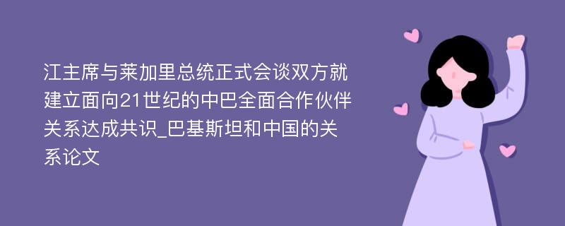 江主席与莱加里总统正式会谈双方就建立面向21世纪的中巴全面合作伙伴关系达成共识_巴基斯坦和中国的关系论文