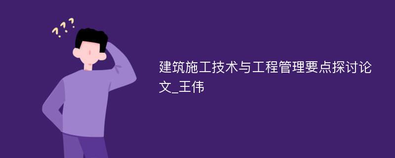 建筑施工技术与工程管理要点探讨论文_王伟