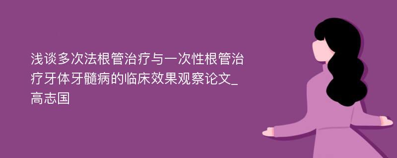 浅谈多次法根管治疗与一次性根管治疗牙体牙髓病的临床效果观察论文_高志国