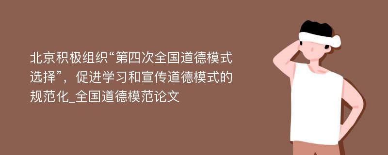 北京积极组织“第四次全国道德模式选择”，促进学习和宣传道德模式的规范化_全国道德模范论文