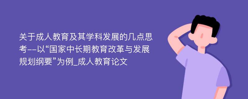 关于成人教育及其学科发展的几点思考--以“国家中长期教育改革与发展规划纲要”为例_成人教育论文