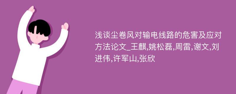 浅谈尘卷风对输电线路的危害及应对方法论文_王麒,姚松磊,周雷,谢文,刘进伟,许军山,张欣 