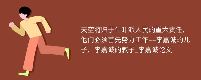 天空将归于什叶派人民的重大责任，他们必须首先努力工作--李嘉诚的儿子，李嘉诚的教子_李嘉诚论文