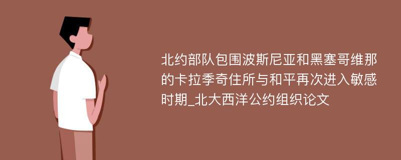 北约部队包围波斯尼亚和黑塞哥维那的卡拉季奇住所与和平再次进入敏感时期_北大西洋公约组织论文