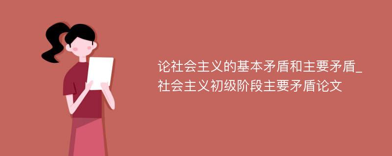 论社会主义的基本矛盾和主要矛盾_社会主义初级阶段主要矛盾论文