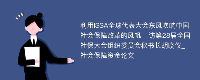 利用ISSA全球代表大会东风吹响中国社会保障改革的风帆--访第28届全国社保大会组织委员会秘书长胡晓仪_社会保障资金论文