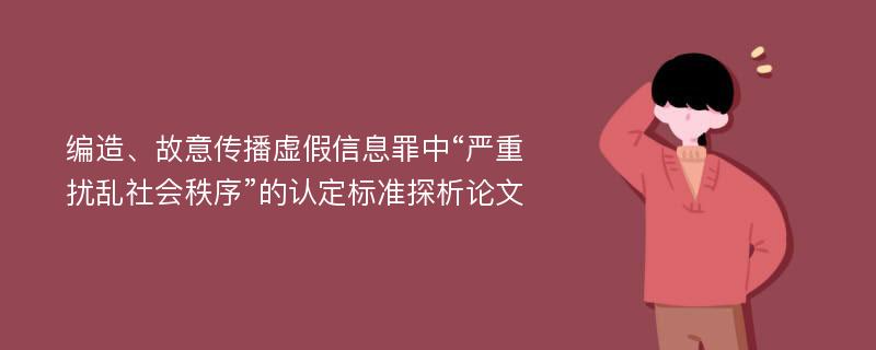 编造、故意传播虚假信息罪中“严重扰乱社会秩序”的认定标准探析论文