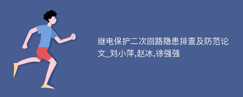 继电保护二次回路隐患排查及防范论文_刘小萍,赵冰,徐强强