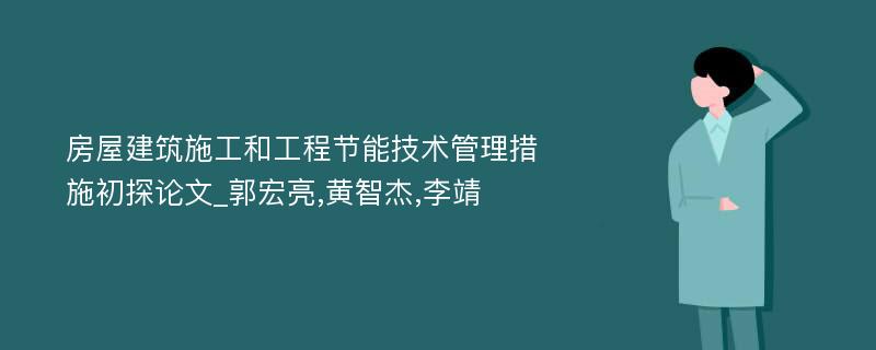 房屋建筑施工和工程节能技术管理措施初探论文_郭宏亮,黄智杰,李靖