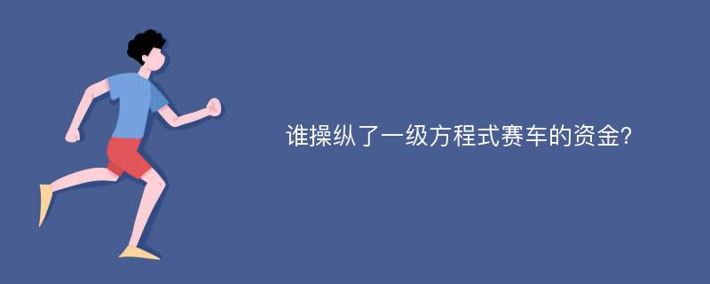 谁操纵了一级方程式赛车的资金？