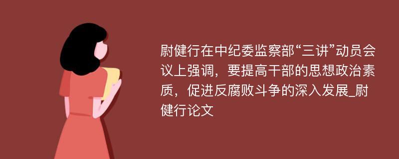 尉健行在中纪委监察部“三讲”动员会议上强调，要提高干部的思想政治素质，促进反腐败斗争的深入发展_尉健行论文