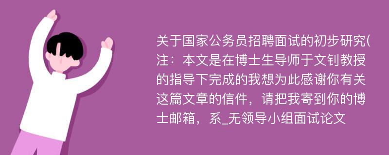 关于国家公务员招聘面试的初步研究(注：本文是在博士生导师于文钊教授的指导下完成的我想为此感谢你有关这篇文章的信件，请把我寄到你的博士邮箱，系_无领导小组面试论文