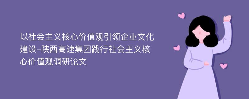 以社会主义核心价值观引领企业文化建设-陕西高速集团践行社会主义核心价值观调研论文