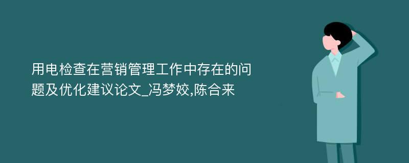 用电检查在营销管理工作中存在的问题及优化建议论文_冯梦姣,陈合来