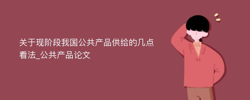 关于现阶段我国公共产品供给的几点看法_公共产品论文