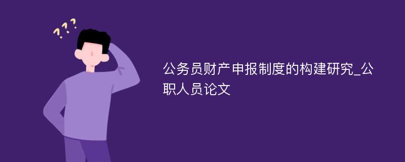 公务员财产申报制度的构建研究_公职人员论文