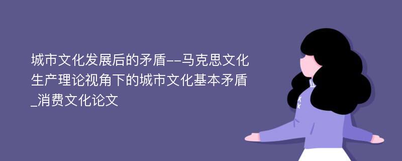 城市文化发展后的矛盾--马克思文化生产理论视角下的城市文化基本矛盾_消费文化论文