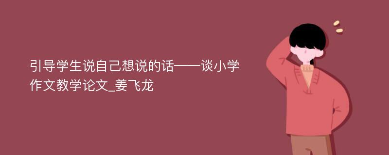 引导学生说自己想说的话——谈小学作文教学论文_姜飞龙