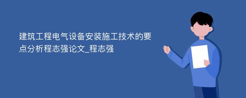 建筑工程电气设备安装施工技术的要点分析程志强论文_程志强 　　　　　　　　