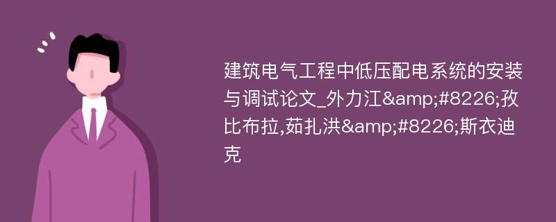 建筑电气工程中低压配电系统的安装与调试论文_外力江&#8226;孜比布拉,茹扎洪&#8226;斯衣迪克