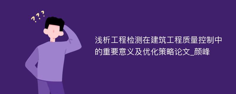 浅析工程检测在建筑工程质量控制中的重要意义及优化策略论文_颜峰