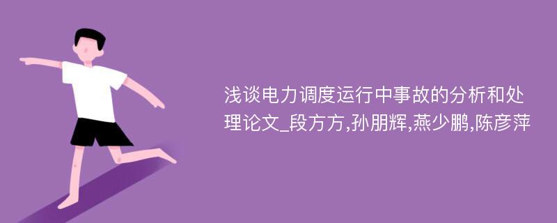 浅谈电力调度运行中事故的分析和处理论文_段方方,孙朋辉,燕少鹏,陈彦萍