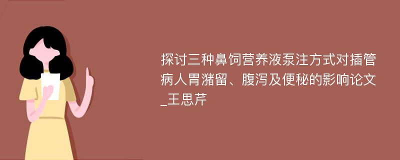 探讨三种鼻饲营养液泵注方式对插管病人胃潴留、腹泻及便秘的影响论文_王思芹