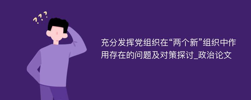 充分发挥党组织在“两个新”组织中作用存在的问题及对策探讨_政治论文