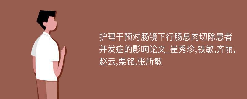 护理干预对肠镜下行肠息肉切除患者并发症的影响论文_崔秀珍,铁敏,齐丽,赵云,栗铭,张所敏