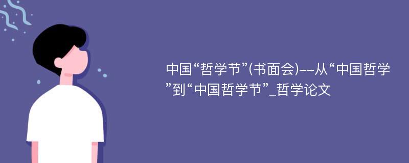 中国“哲学节”(书面会)--从“中国哲学”到“中国哲学节”_哲学论文