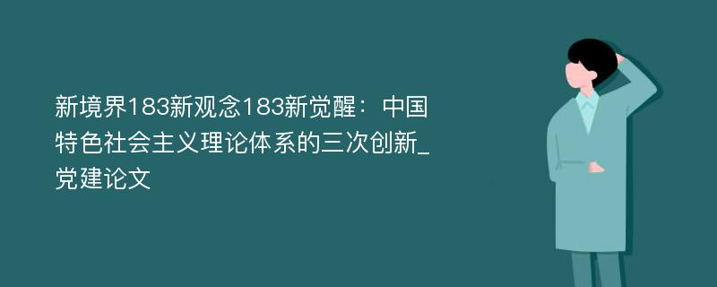 新境界183新观念183新觉醒：中国特色社会主义理论体系的三次创新_党建论文